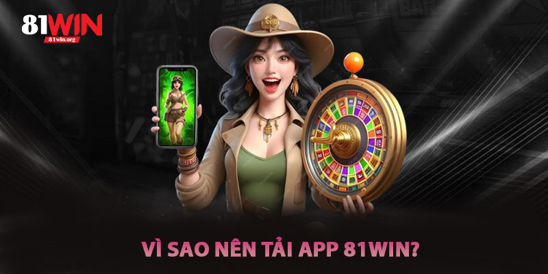 Vì Sao Nên Tải App 81win?