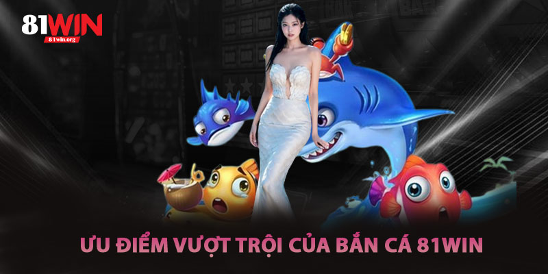 Ưu Điểm Vượt Trội Của Bắn Cá 81win