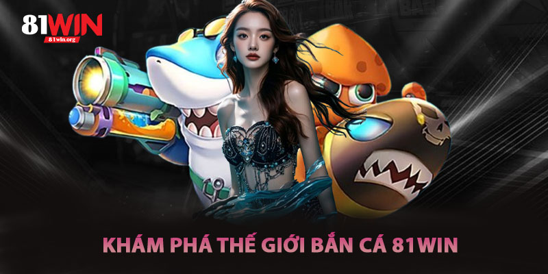 Khám Phá Thế Giới Bắn Cá 81win·